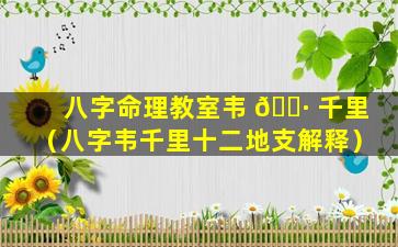 八字命理教室韦 🌷 千里（八字韦千里十二地支解释）